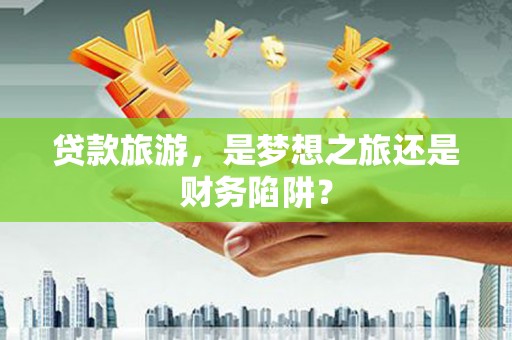 镇安贷款旅游，是梦想之旅还是财务陷阱？