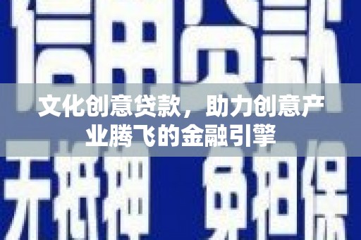 镇安文化创意贷款，助力创意产业腾飞的金融引擎
