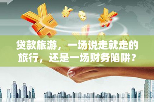 镇安贷款旅游，一场说走就走的旅行，还是一场财务陷阱？
