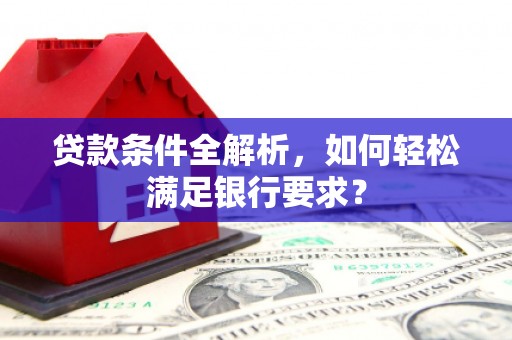 镇安贷款条件全解析，如何轻松满足银行要求？