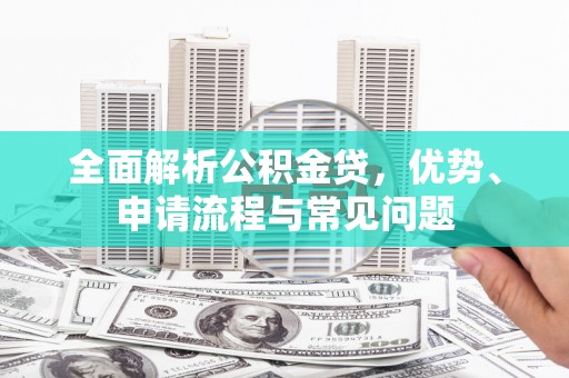 镇安全面解析公积金贷，优势、申请流程与常见问题