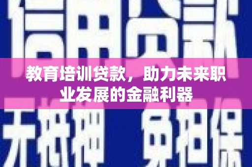 镇安教育培训贷款，助力未来职业发展的金融利器