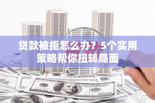 镇安贷款被拒怎么办？5个实用策略帮你扭转局面