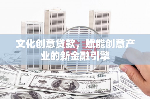 镇安文化创意贷款，赋能创意产业的新金融引擎