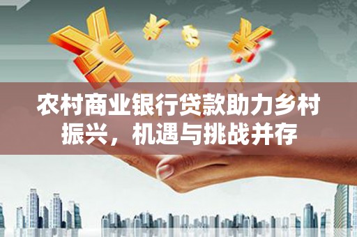 镇安农村商业银行贷款助力乡村振兴，机遇与挑战并存