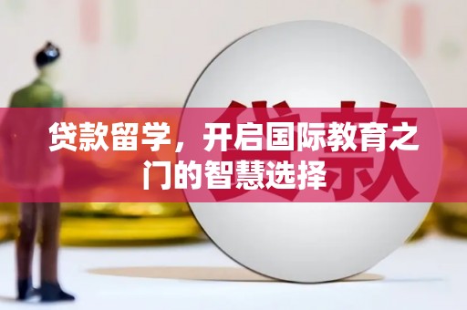 镇安贷款留学，开启国际教育之门的智慧选择