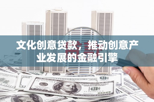 镇安文化创意贷款，推动创意产业发展的金融引擎