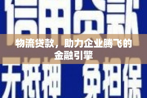 镇安物流贷款，助力企业腾飞的金融引擎