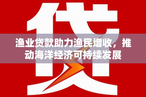 镇安渔业贷款助力渔民增收，推动海洋经济可持续发展
