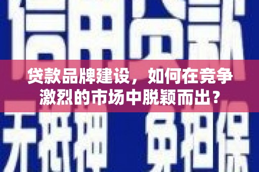镇安贷款品牌建设，如何在竞争激烈的市场中脱颖而出？