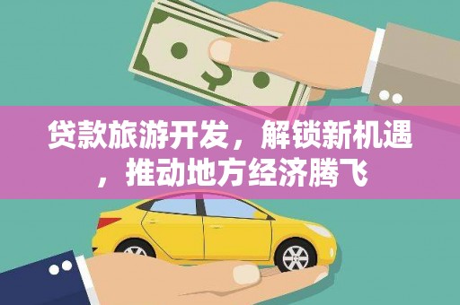 镇安贷款旅游开发，解锁新机遇，推动地方经济腾飞
