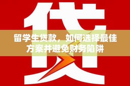 镇安留学生贷款，如何选择最佳方案并避免财务陷阱