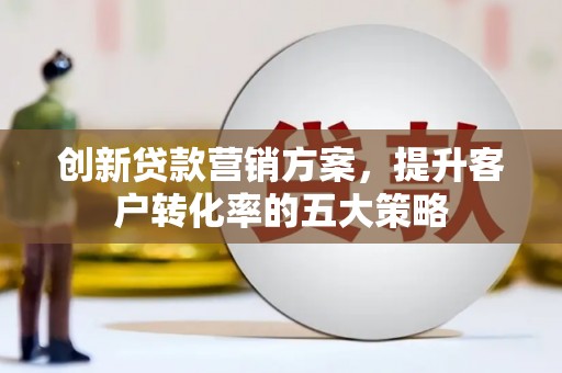 镇安创新贷款营销方案，提升客户转化率的五大策略