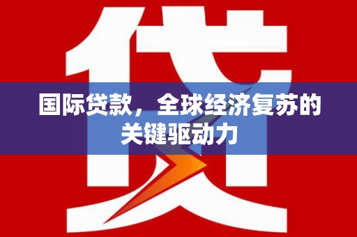 镇安国际贷款，全球经济复苏的关键驱动力