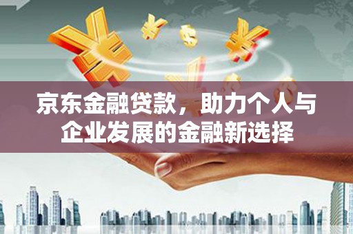 镇安京东金融贷款，助力个人与企业发展的金融新选择