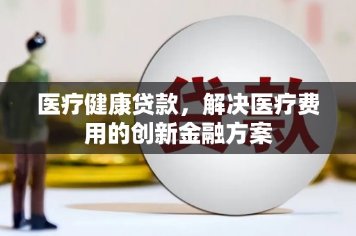 镇安医疗健康贷款，解决医疗费用的创新金融方案