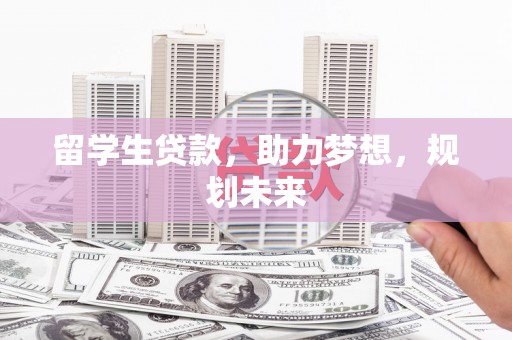 镇安留学生贷款，助力梦想，规划未来