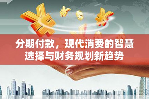 镇安分期付款，现代消费的智慧选择与财务规划新趋势