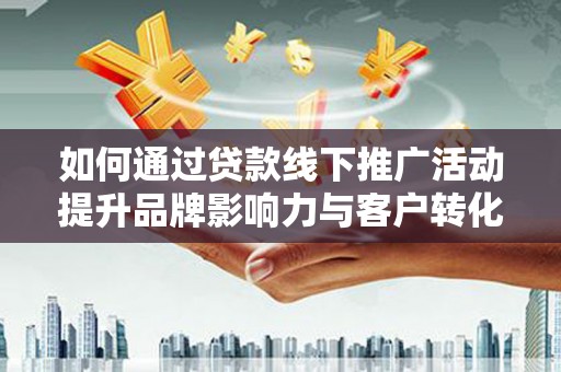 镇安如何通过贷款线下推广活动提升品牌影响力与客户转化率