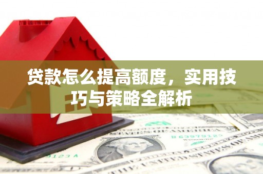 镇安贷款怎么提高额度，实用技巧与策略全解析