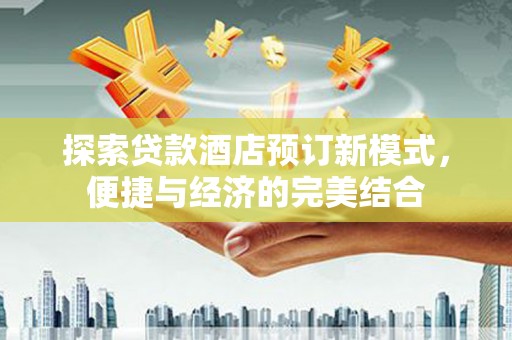 镇安探索贷款酒店预订新模式，便捷与经济的完美结合