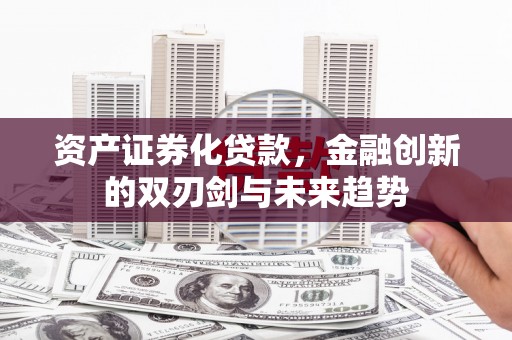 镇安资产证券化贷款，金融创新的双刃剑与未来趋势