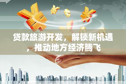 镇安贷款旅游开发，解锁新机遇，推动地方经济腾飞
