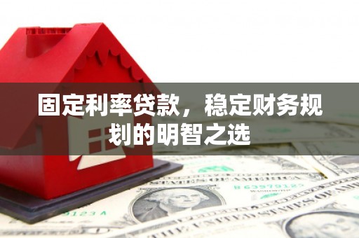 镇安固定利率贷款，稳定财务规划的明智之选