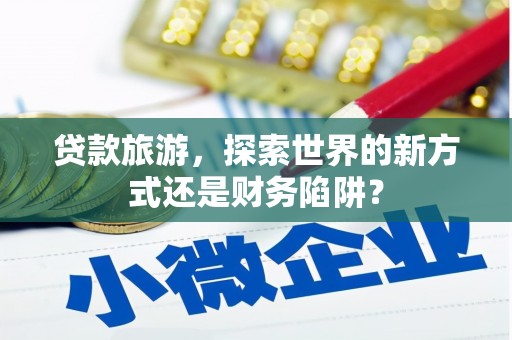 镇安贷款旅游，探索世界的新方式还是财务陷阱？